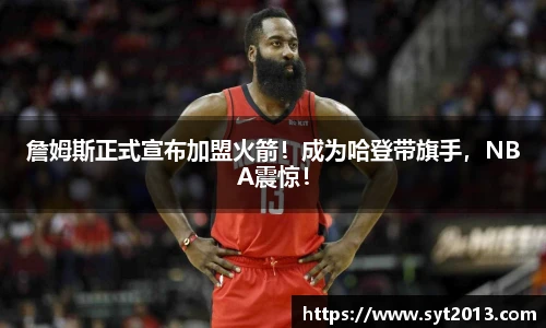 詹姆斯正式宣布加盟火箭！成为哈登带旗手，NBA震惊！