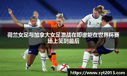 荷兰女足与加拿大女足激战在即谁能在世界杯赛场上笑到最后