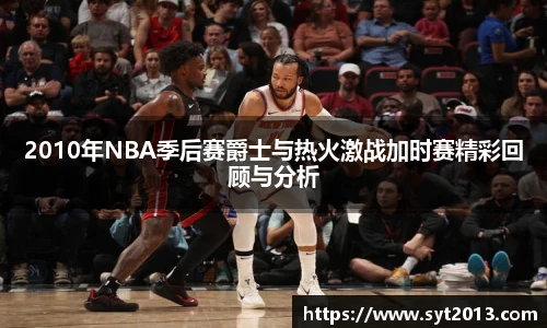 2010年NBA季后赛爵士与热火激战加时赛精彩回顾与分析