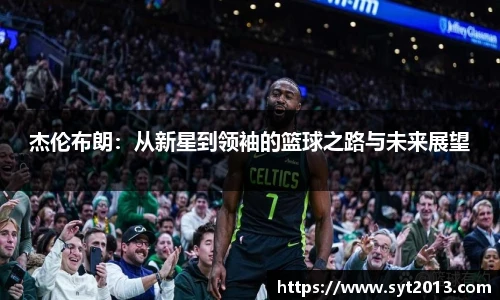 杰伦布朗：从新星到领袖的篮球之路与未来展望